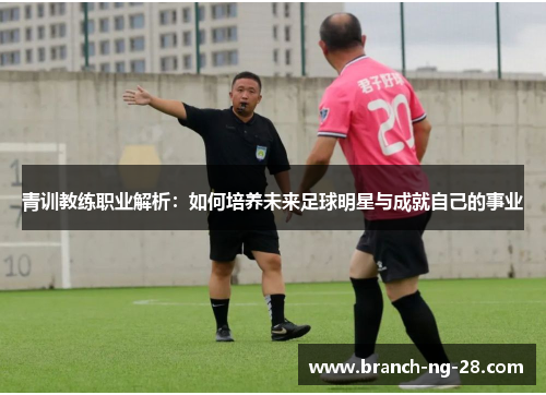 青训教练职业解析：如何培养未来足球明星与成就自己的事业