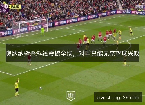 奥纳纳劈杀斜线震撼全场，对手只能无奈望球兴叹